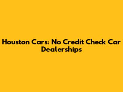 Houston Cars: No Credit Check Car Dealerships