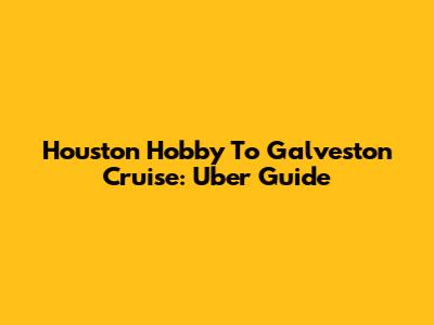 Houston Hobby To Galveston Cruise: Uber Guide
