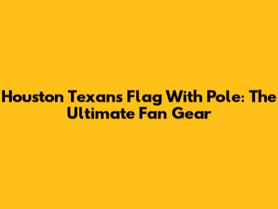 Houston Texans Flag With Pole: The Ultimate Fan Gear