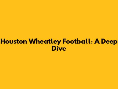 Houston Wheatley Football: A Deep Dive