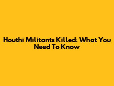 Houthi Militants Killed: What You Need To Know