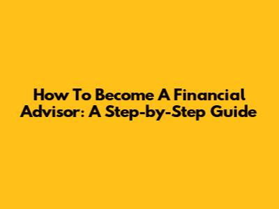 How To Become A Financial Advisor: A Step-by-Step Guide