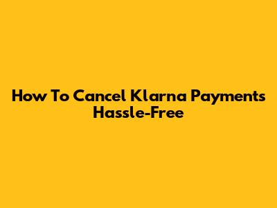 How To Cancel Klarna Payments Hassle-Free