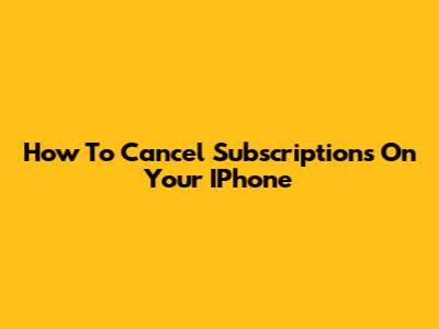 How To Cancel Subscriptions On Your IPhone