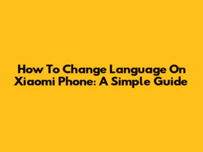 How To Change Language On Xiaomi Phone: A Simple Guide