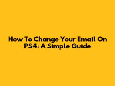 How To Change Your Email On PS4: A Simple Guide