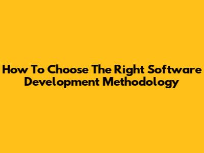 How To Choose The Right Software Development Methodology