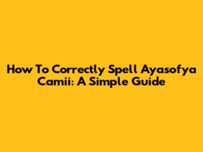 How To Correctly Spell Ayasofya Camii: A Simple Guide