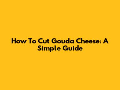 How To Cut Gouda Cheese: A Simple Guide
