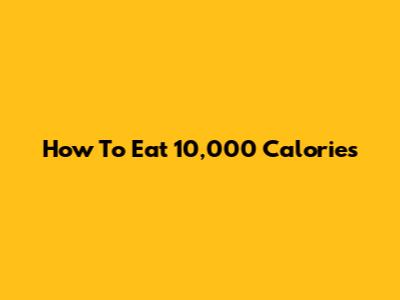 How To Eat 10,000 Calories