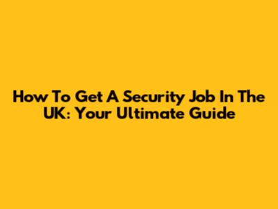 How To Get A Security Job In The UK: Your Ultimate Guide