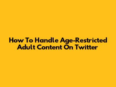 How To Handle Age-Restricted Adult Content On Twitter