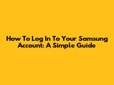 How To Log In To Your Samsung Account: A Simple Guide