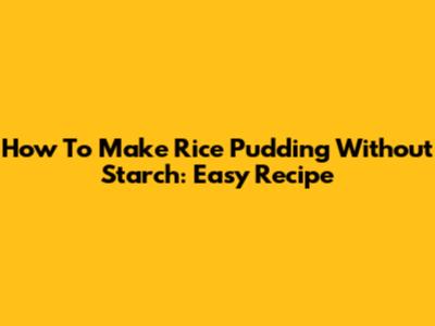 How To Make Rice Pudding Without Starch: Easy Recipe
