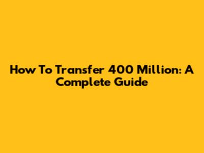 How To Transfer 400 Million: A Complete Guide