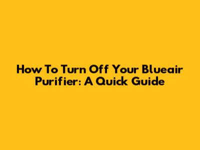 How To Turn Off Your Blueair Purifier: A Quick Guide