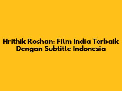 Hrithik Roshan: Film India Terbaik Dengan Subtitle Indonesia