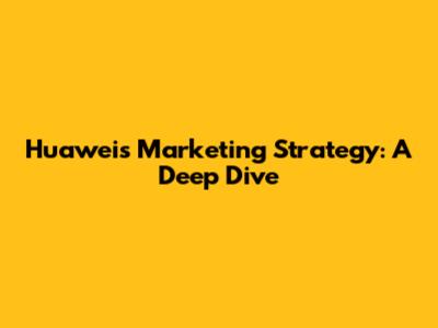 Huawei's Marketing Strategy: A Deep Dive