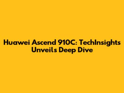 Huawei Ascend 910C: TechInsights Unveils Deep Dive