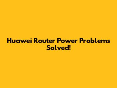 Huawei Router Power Problems Solved!