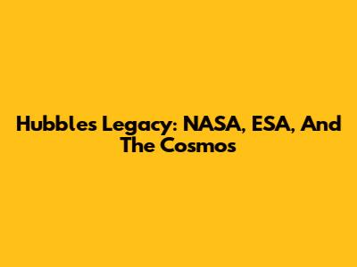 Hubble's Legacy: NASA, ESA, And The Cosmos