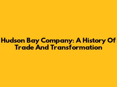 Hudson Bay Company: A History Of Trade And Transformation