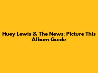 Huey Lewis & The News: Picture This Album Guide