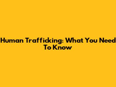 Human Trafficking: What You Need To Know