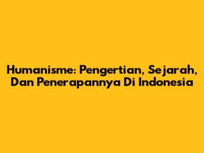 Humanisme: Pengertian, Sejarah, Dan Penerapannya Di Indonesia