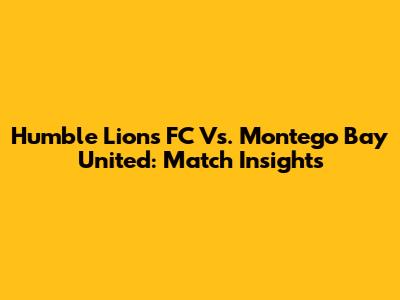 Humble Lions FC Vs. Montego Bay United: Match Insights
