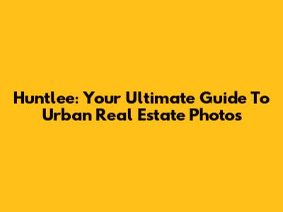 Huntlee: Your Ultimate Guide To Urban Real Estate Photos