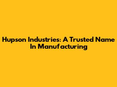 Hupson Industries: A Trusted Name In Manufacturing
