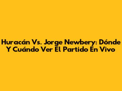 Huracán Vs. Jorge Newbery: Dónde Y Cuándo Ver El Partido En Vivo