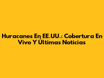 Huracanes En EE.UU.: Cobertura En Vivo Y Últimas Noticias
