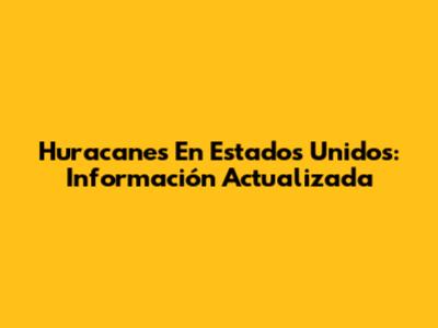 Huracanes En Estados Unidos: Información Actualizada