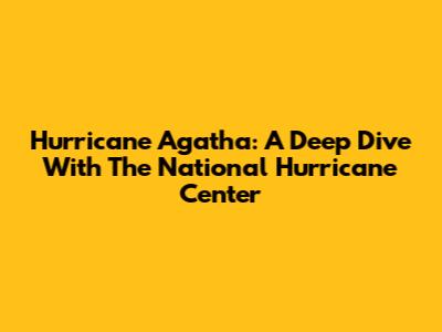 Hurricane Agatha: A Deep Dive With The National Hurricane Center