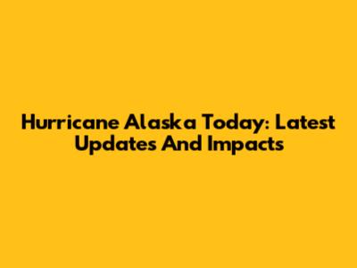 Hurricane Alaska Today: Latest Updates And Impacts