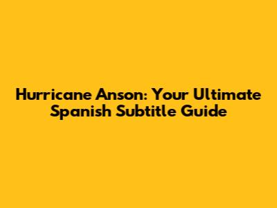 Hurricane Anson: Your Ultimate Spanish Subtitle Guide