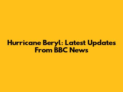 Hurricane Beryl: Latest Updates From BBC News