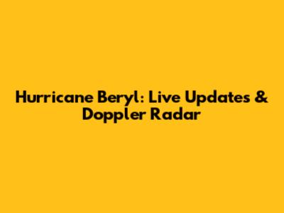 Hurricane Beryl: Live Updates & Doppler Radar