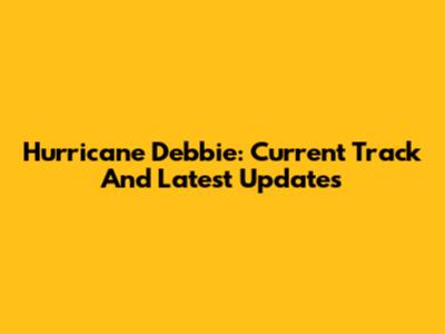 Hurricane Debbie: Current Track And Latest Updates