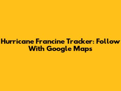 Hurricane Francine Tracker: Follow With Google Maps