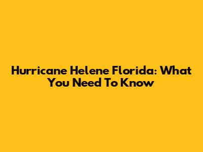 Hurricane Helene Florida: What You Need To Know