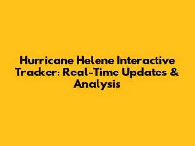 Hurricane Helene Interactive Tracker: Real-Time Updates & Analysis