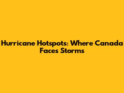 Hurricane Hotspots: Where Canada Faces Storms