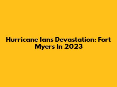 Hurricane Ian's Devastation: Fort Myers In 2023
