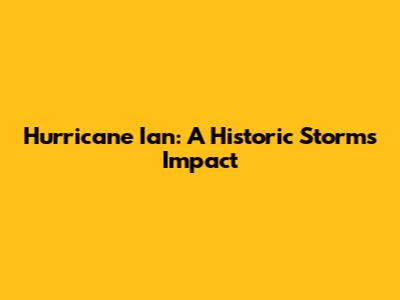 Hurricane Ian: A Historic Storm's Impact