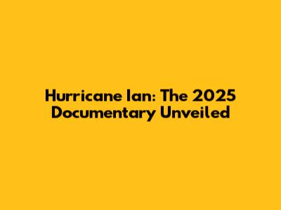 Hurricane Ian: The 2025 Documentary Unveiled