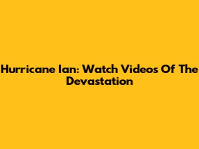 Hurricane Ian: Watch Videos Of The Devastation