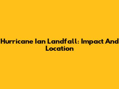 Hurricane Ian Landfall: Impact And Location
